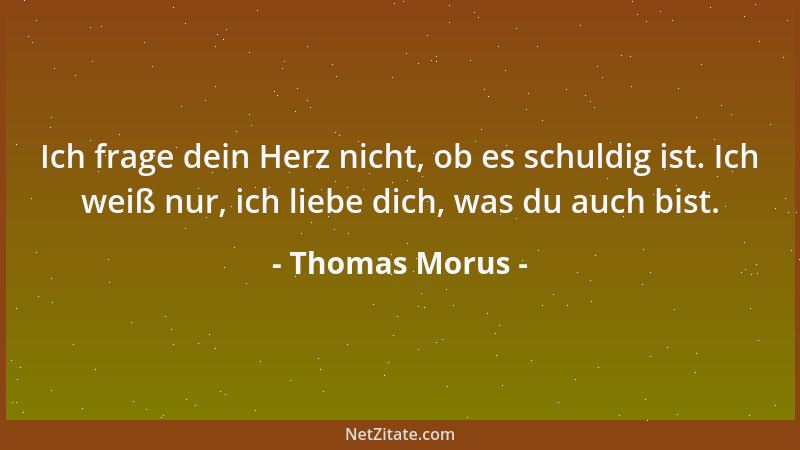 Thomas Morus - Ich frage dein Herz nicht, ob es schuldig ist. Ich weiß nur, ich liebe dich, was du auch bist....