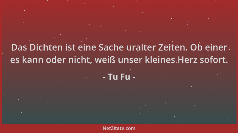 Tu Fu - Das Dichten ist eine Sache uralter Zeiten. Ob einer es kann oder nicht, weiß unser kleines Herz sofort....