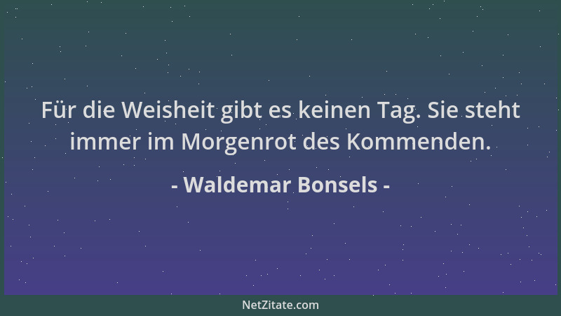 Waldemar Bonsels - Für die Weisheit gibt es keinen Tag. Sie steht immer im Morgenrot des Kommenden....