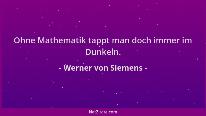 Werner von Siemens - Ohne Mathematik tappt man doch immer im Dunkeln....