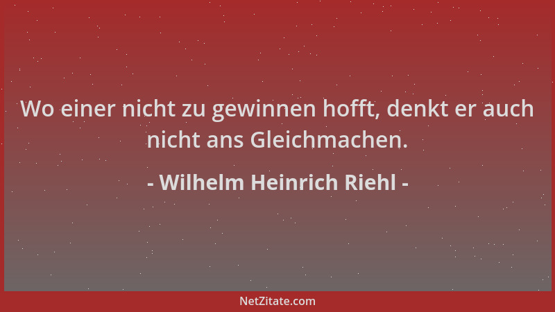 Wilhelm Heinrich Riehl - Wo einer nicht zu gewinnen hofft, denkt er auch nicht ans Gleichmachen....