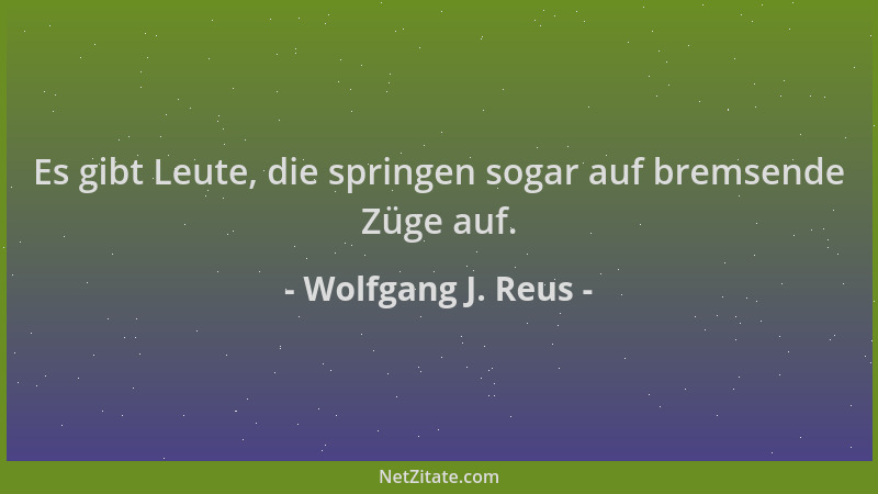 Wolfgang J. Reus - Es gibt Leute, die springen sogar auf bremsende Züge auf....