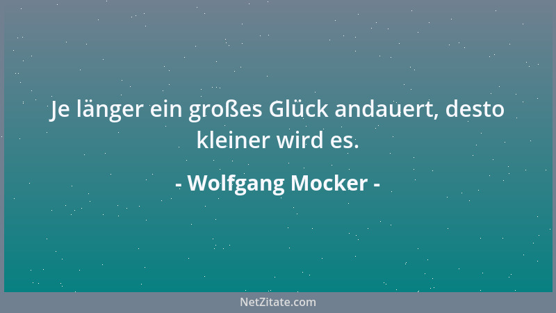 Wolfgang Mocker - Je länger ein großes Glück andauert, desto kleiner wird es....
