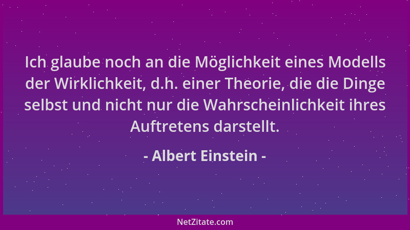 Albert Einstein - Ich glaube noch an die Möglichkeit eines Modells der Wirklichkeit, d.h. einer Theorie, die die Dinge selb...