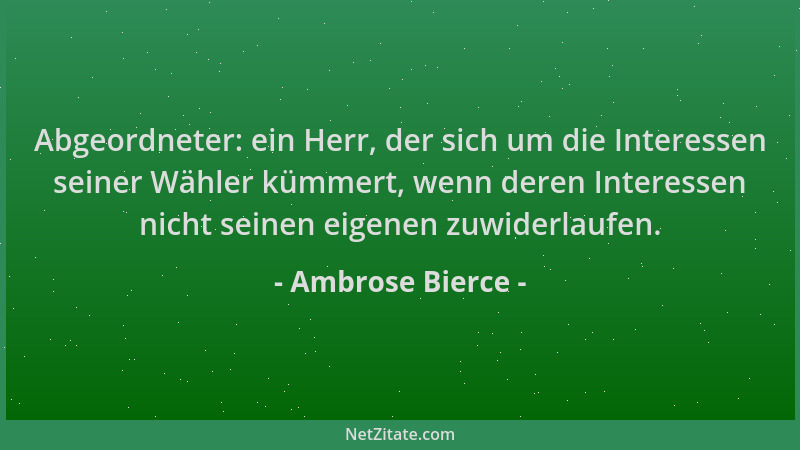 Ambrose Bierce - Abgeordneter: ein Herr, der sich um die Interessen seiner Wähler kümmert, wenn deren Interessen nicht sein...