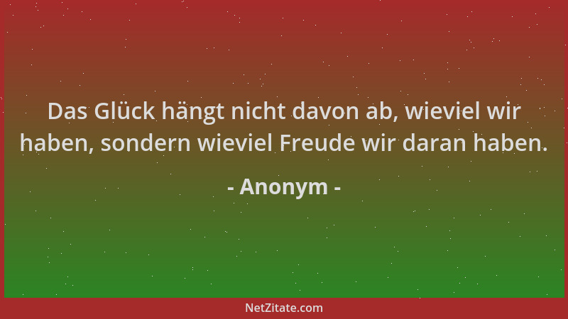 Anonym - Das Glück hängt nicht davon ab, wieviel wir haben, sondern wieviel Freude wir daran haben....