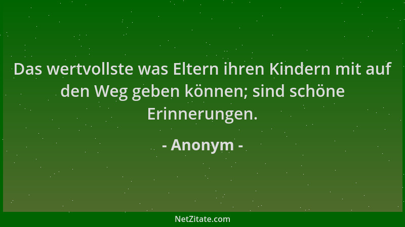 Anonym - Das wertvollste was Eltern ihren Kindern mit auf den Weg geben können; sind schöne Erinnerungen....