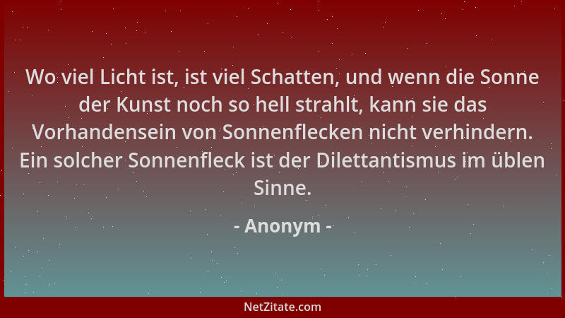 Anonym - Wo viel Licht ist, ist viel Schatten, und wenn die Sonne der Kunst noch so hell strahlt, kann sie das Vorhandensei...