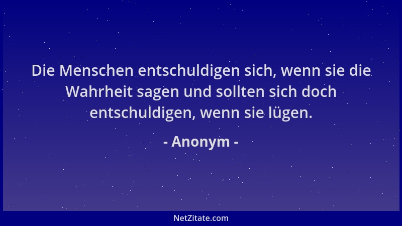 Anonym - Die Menschen entschuldigen sich, wenn sie die Wahrheit sagen und sollten sich doch entschuldigen, wenn sie lügen....
