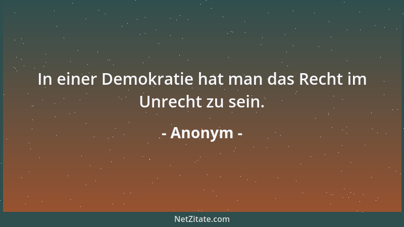 Anonym - In einer Demokratie hat man das Recht im Unrecht zu sein....