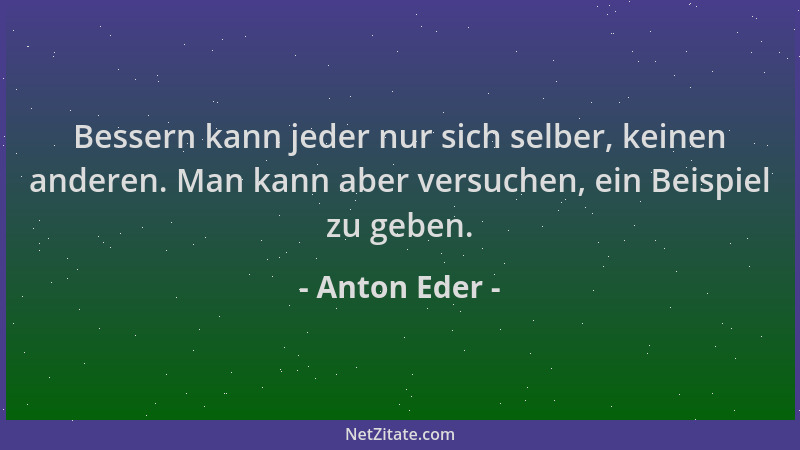 Anton Eder - Bessern kann jeder nur sich selber, keinen anderen. Man kann aber versuchen, ein Beispiel zu geben....