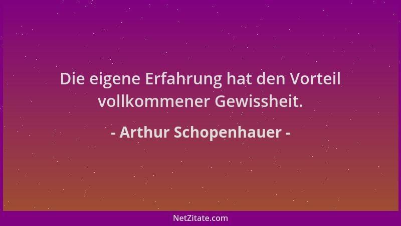 Arthur Schopenhauer - Die eigene Erfahrung hat den Vorteil vollkommener Gewissheit....