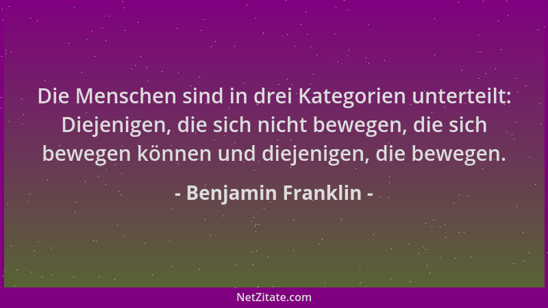 Benjamin Franklin - Die Menschen sind in drei Kategorien unterteilt: Diejenigen, die sich nicht bewegen, die sich bewegen k...