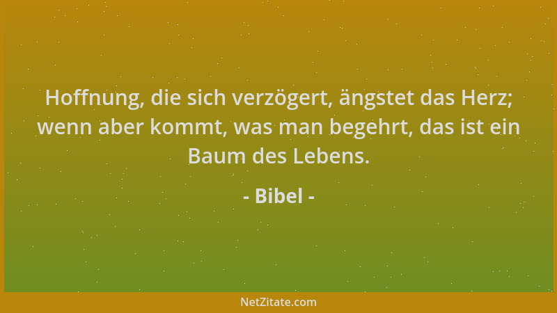 Bibel - Hoffnung, die sich verzögert, ängstet das Herz; wenn aber kommt, was man begehrt, das ist ein Baum des Lebens....