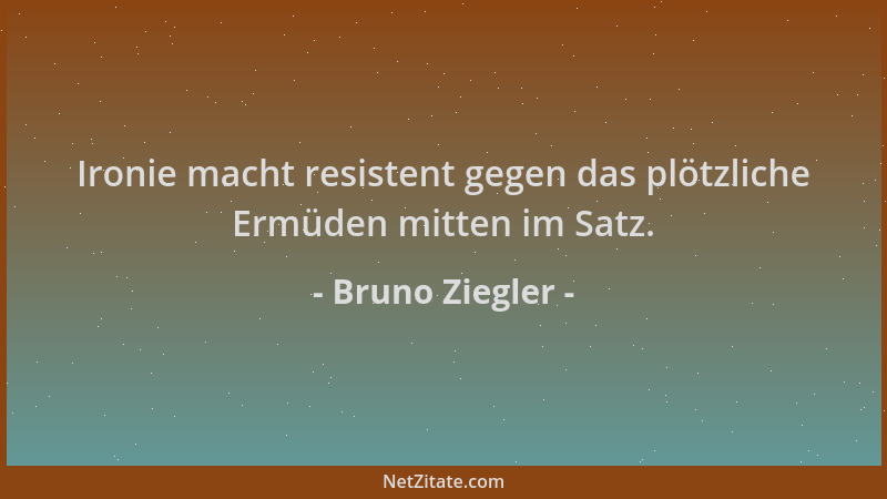 Bruno Ziegler - Ironie macht resistent gegen das plötzliche Ermüden mitten im Satz....