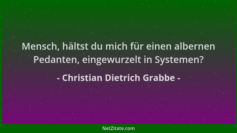 Christian Dietrich Grabbe - Mensch, hältst du mich für einen albernen Pedanten, eingewurzelt in Systemen?...