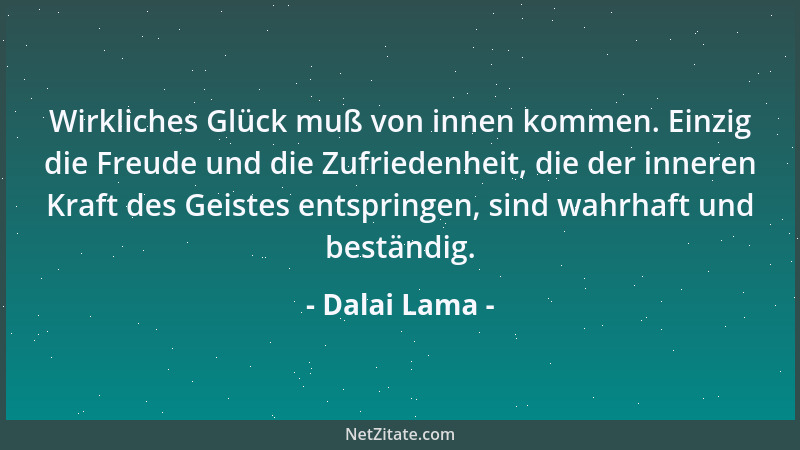 Dalai Lama - Wirkliches Glück muß von innen kommen. Einzig die Freude und die Zufriedenheit, die der inneren Kraft des Geis...