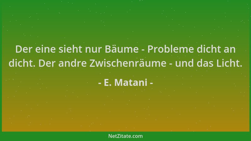E. Matani - Der eine sieht nur Bäume - Probleme dicht an dicht. Der andre Zwischenräume - und das Licht....
