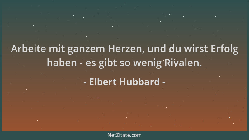 Elbert Hubbard - Arbeite mit ganzem Herzen, und du wirst Erfolg haben - es gibt so wenig Rivalen....