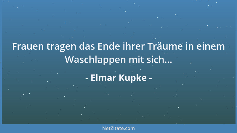 Elmar Kupke - Frauen tragen das Ende ihrer Träume in einem Waschlappen mit sich......