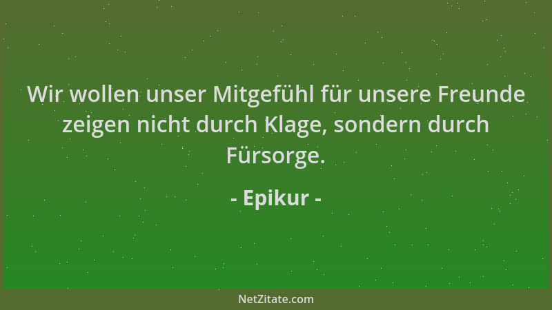 Epikur - Wir wollen unser Mitgefühl für unsere Freunde zeigen nicht durch Klage, sondern durch Fürsorge....