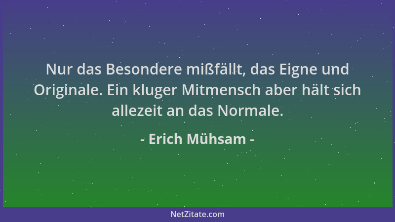 Erich Mühsam - Nur das Besondere mißfällt, das Eigne und Originale. Ein kluger Mitmensch aber hält sich allezeit an das Nor...