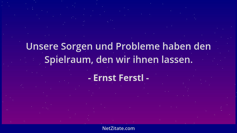 Ernst Ferstl - Unsere Sorgen und Probleme haben den Spielraum, den wir ihnen lassen....