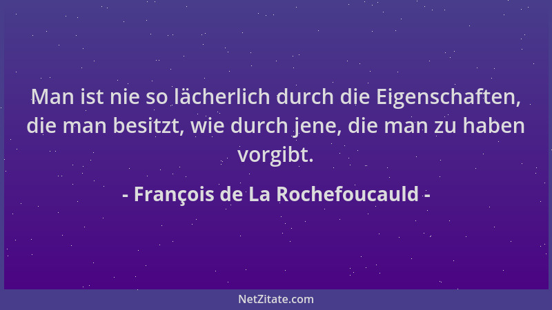 François de La Rochefoucauld - Man ist nie so lächerlich durch die Eigenschaften, die man besitzt, wie durch jene, die man...