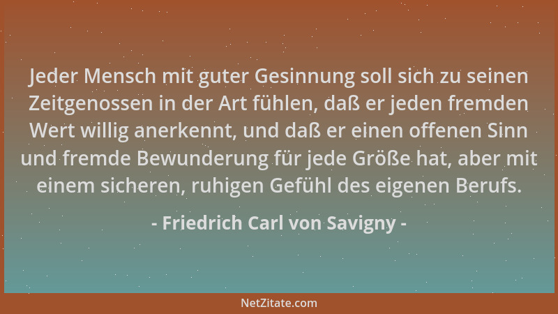 Friedrich Carl von Savigny - Jeder Mensch mit guter Gesinnung soll sich zu seinen Zeitgenossen in der Art fühlen, daß er je...