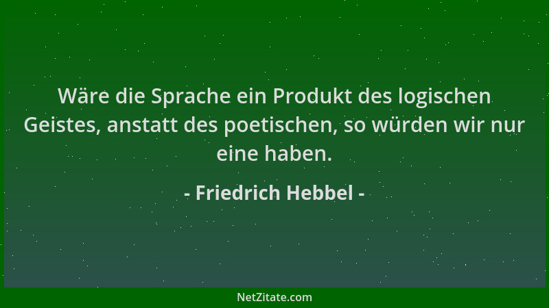 Friedrich Hebbel - Wäre die Sprache ein Produkt des logischen Geistes, anstatt des poetischen, so würden wir nur eine haben...