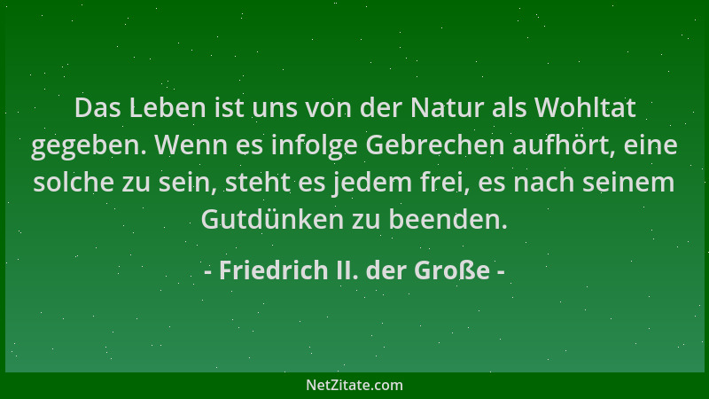 Friedrich II. der Große - Das Leben ist uns von der Natur als Wohltat gegeben. Wenn es infolge Gebrechen aufhört, eine solc...