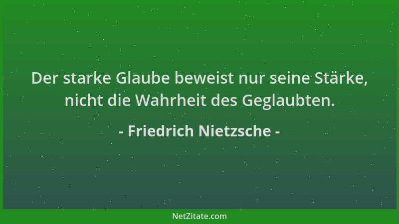 Friedrich Nietzsche - Der starke Glaube beweist nur seine Stärke, nicht die Wahrheit des Geglaubten....