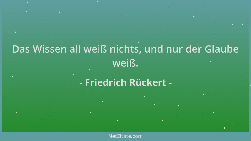 Friedrich Rückert - Das Wissen all weiß nichts, und nur der Glaube weiß....