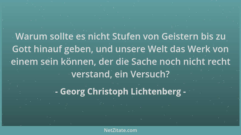 Georg Christoph Lichtenberg - Warum sollte es nicht Stufen von Geistern bis zu Gott hinauf geben, und unsere Welt das Werk...