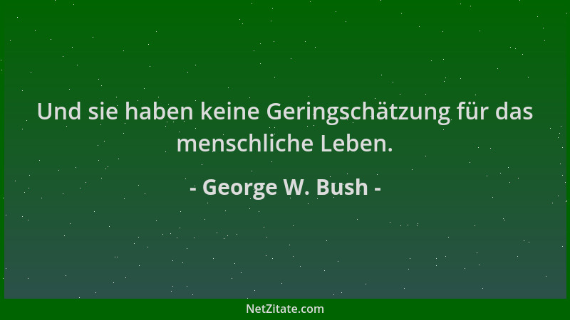 George W. Bush - Und sie haben keine Geringschätzung für das menschliche Leben....