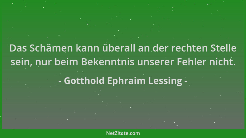 Gotthold Ephraim Lessing - Das Schämen kann überall an der rechten Stelle sein, nur beim Bekenntnis unserer Fehler nicht....