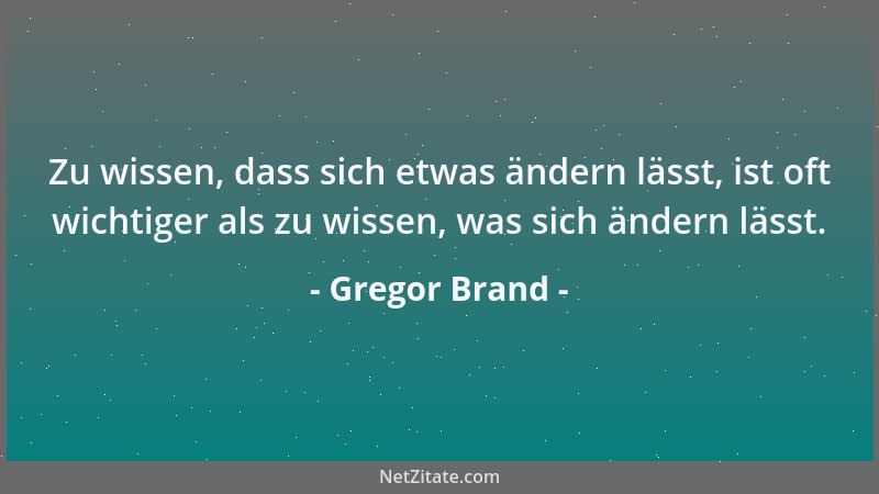 Gregor Brand - Zu wissen, dass sich etwas ändern lässt, ist oft wichtiger als zu wissen, was sich ändern lässt....