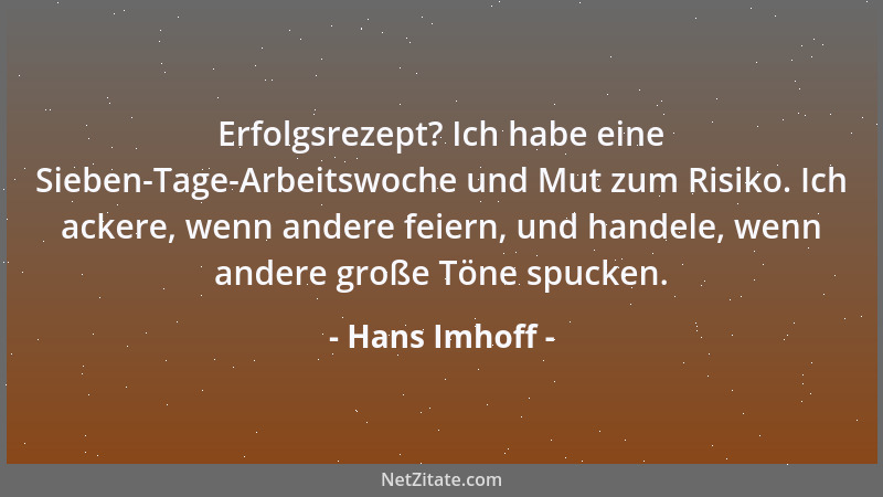 Hans Imhoff - Erfolgsrezept? Ich habe eine Sieben-Tage-Arbeitswoche und Mut zum Risiko. Ich ackere, wenn andere feiern, und...