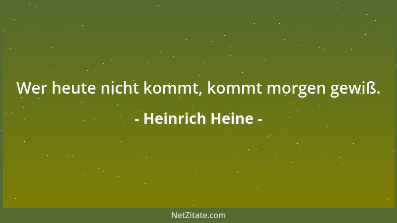 Heinrich Heine - Wer heute nicht kommt, kommt morgen gewiß....