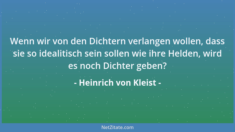 Heinrich von Kleist - Wenn wir von den Dichtern verlangen wollen, dass sie so idealitisch sein sollen wie ihre Helden, wird...