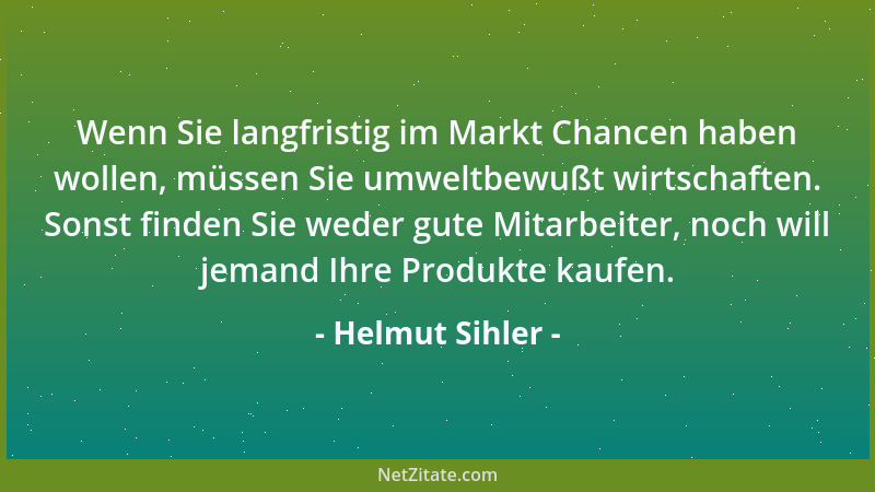 Helmut Sihler - Wenn Sie langfristig im Markt Chancen haben wollen, müssen Sie umweltbewußt wirtschaften. Sonst finden Sie...