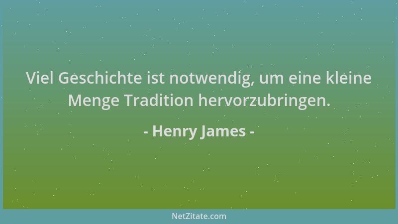 Henry James - Viel Geschichte ist notwendig, um eine kleine Menge Tradition hervorzubringen....