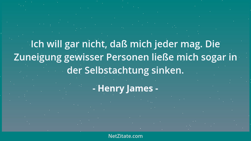 Henry James - Ich will gar nicht, daß mich jeder mag. Die Zuneigung gewisser Personen ließe mich sogar in der Selbstachtung...