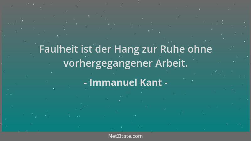 Immanuel Kant - Faulheit ist der Hang zur Ruhe ohne vorhergegangener Arbeit....