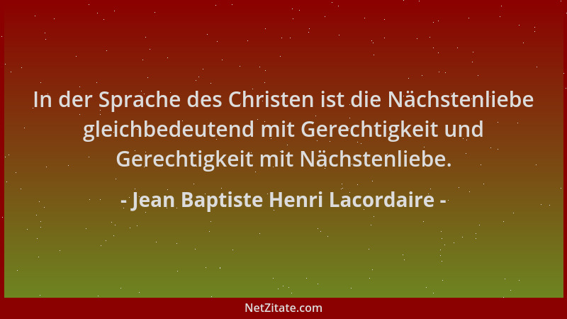 Jean Baptiste Henri Lacordaire - In der Sprache des Christen ist die Nächstenliebe gleichbedeutend mit Gerechtigkeit und Ge...