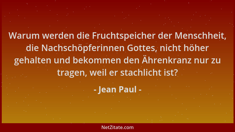 Jean Paul - Warum werden die Fruchtspeicher der Menschheit, die Nachschöpferinnen Gottes, nicht höher gehalten und bekommen...