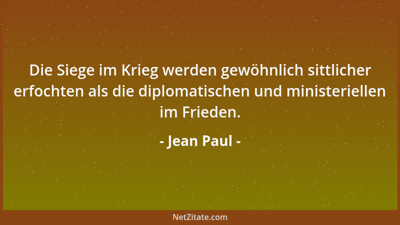 Jean Paul - Die Siege im Krieg werden gewöhnlich sittlicher erfochten als die diplomatischen und ministeriellen im Frieden....