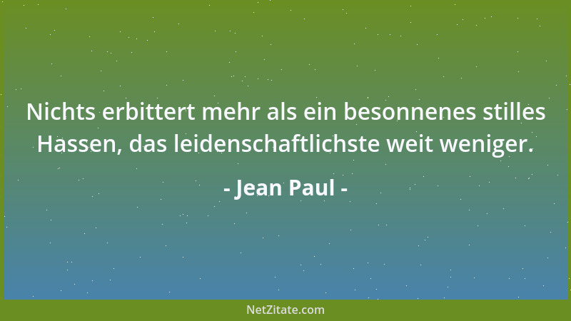 Jean Paul - Nichts erbittert mehr als ein besonnenes stilles Hassen, das leidenschaftlichste weit weniger....