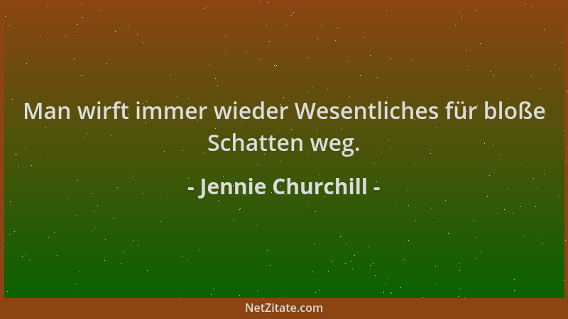 Jennie Churchill - Man wirft immer wieder Wesentliches für bloße Schatten weg....