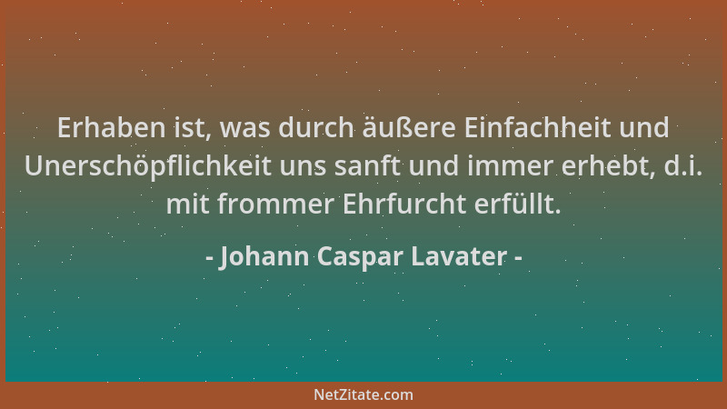 Johann Caspar Lavater - Erhaben ist, was durch äußere Einfachheit und Unerschöpflichkeit uns sanft und immer erhebt, d.i. m...